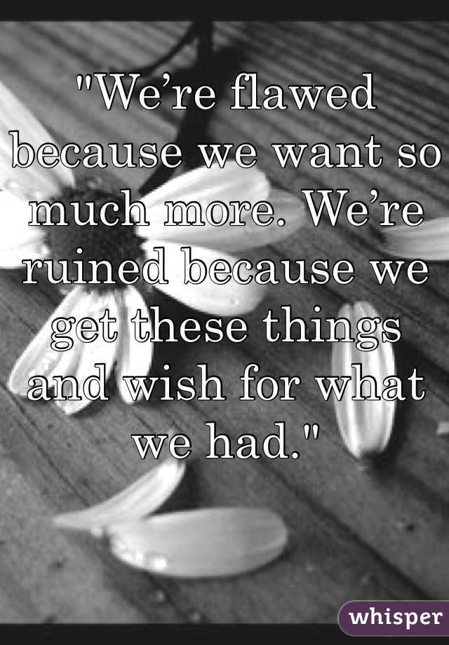 
"We’re flawed because we want so much more. We’re ruined because we get these things and wish for what we had."