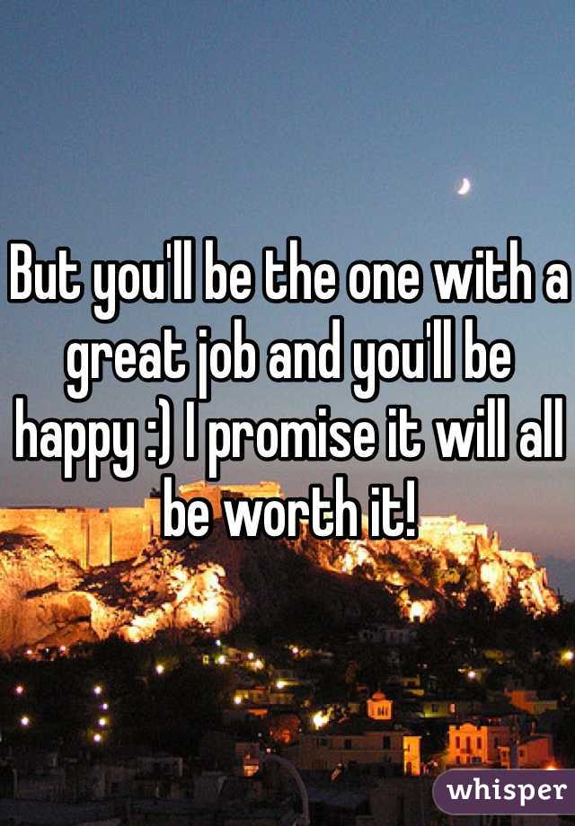 But you'll be the one with a great job and you'll be happy :) I promise it will all be worth it! 
