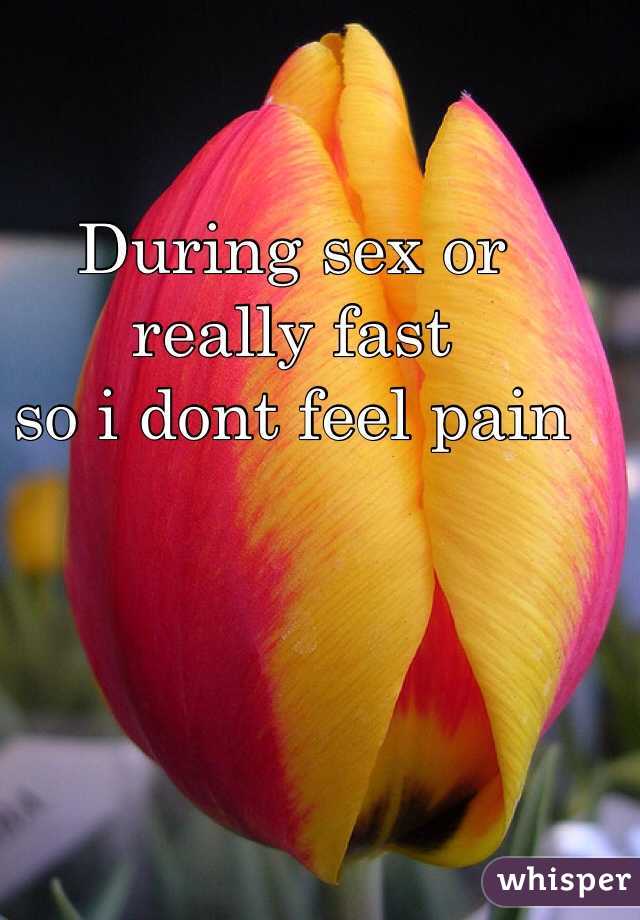 During sex or really fast 
so i dont feel pain