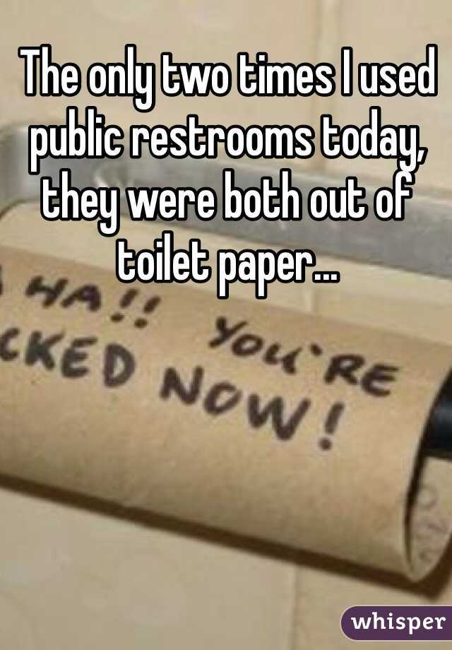 The only two times I used public restrooms today, they were both out of toilet paper... 
