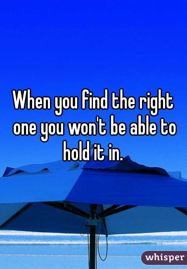 When you find the right one you won't be able to hold it in. 