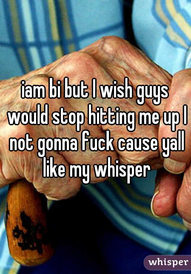 iam bi but I wish guys would stop hitting me up I not gonna fuck cause yall like my whisper