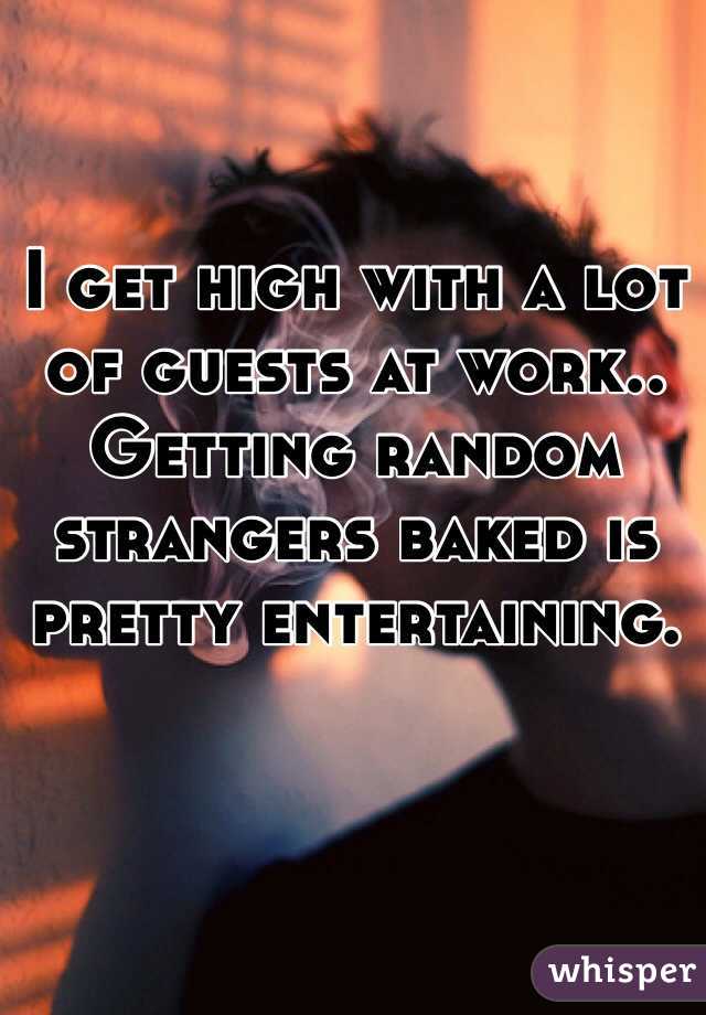 I get high with a lot of guests at work.. Getting random strangers baked is pretty entertaining. 