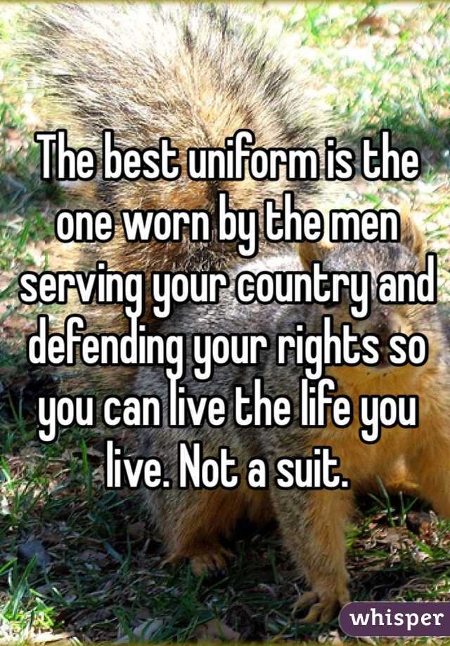 The best uniform is the one worn by the men serving your country and defending your rights so you can live the life you live. Not a suit.