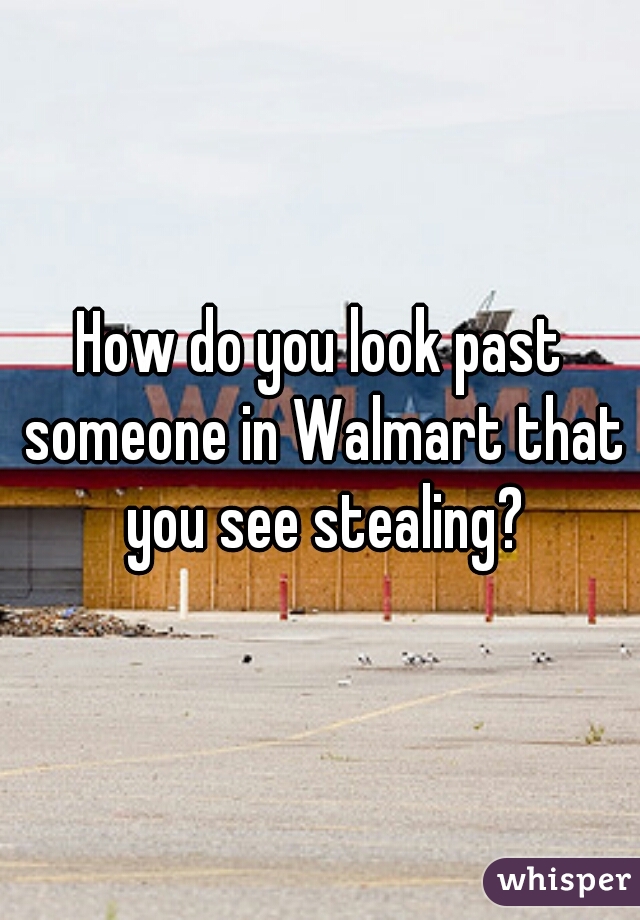 How do you look past someone in Walmart that you see stealing?