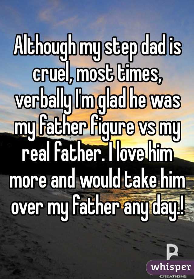 Although my step dad is cruel, most times, verbally I'm glad he was my father figure vs my real father. I love him more and would take him over my father any day.!