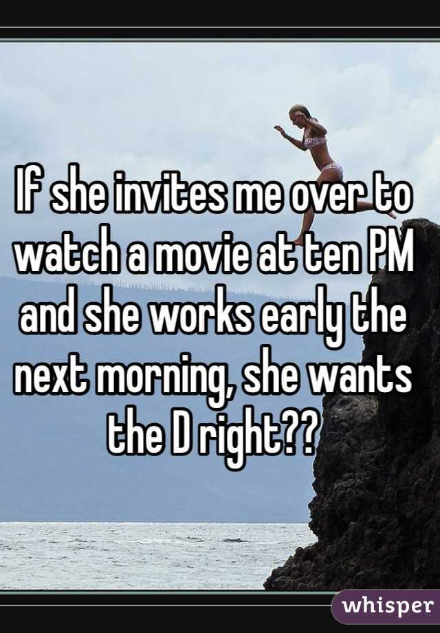 If she invites me over to watch a movie at ten PM and she works early the next morning, she wants the D right??