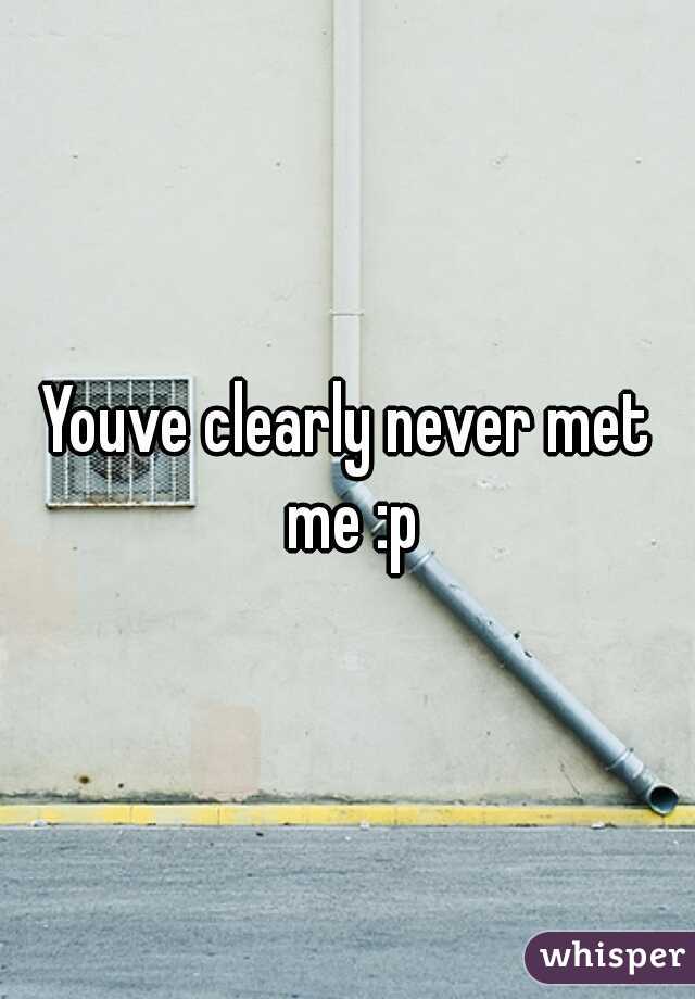 Youve clearly never met me :p