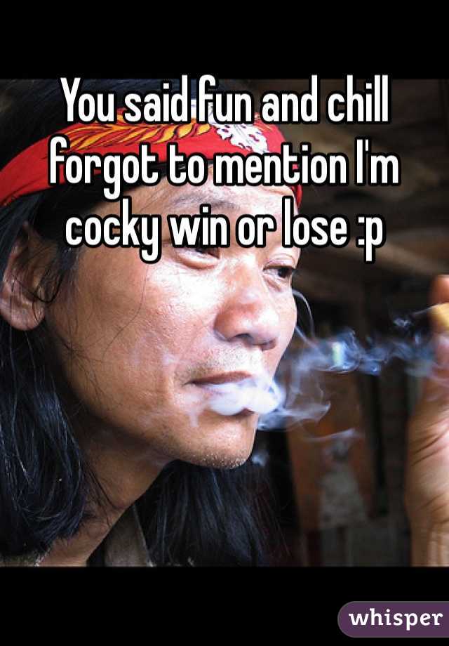 You said fun and chill forgot to mention I'm cocky win or lose :p