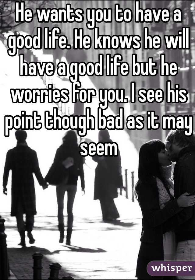 He wants you to have a good life. He knows he will have a good life but he worries for you. I see his point though bad as it may seem