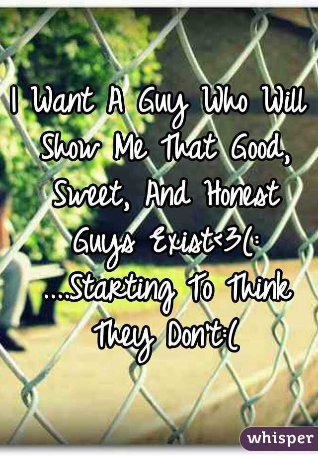 I Want A Guy Who Will Show Me That Good, Sweet, And Honest Guys Exist<3(: ....Starting To Think They Don't:(