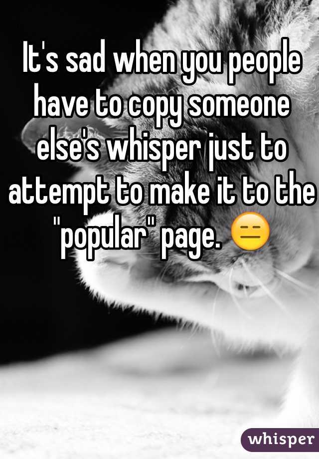 It's sad when you people have to copy someone else's whisper just to attempt to make it to the "popular" page. 😑