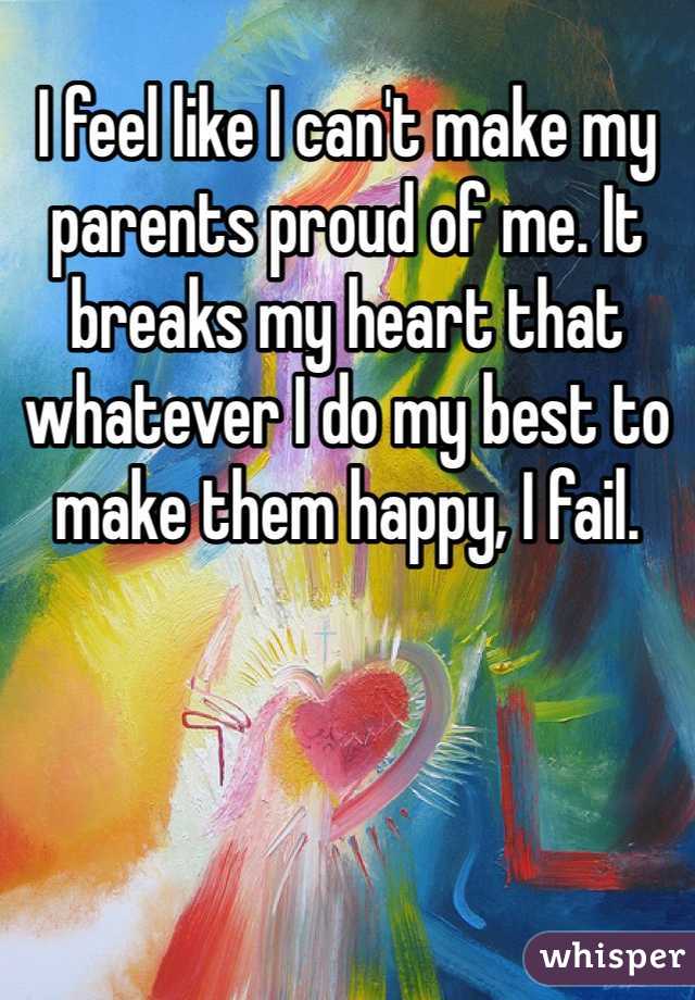 I feel like I can't make my parents proud of me. It breaks my heart that whatever I do my best to make them happy, I fail. 