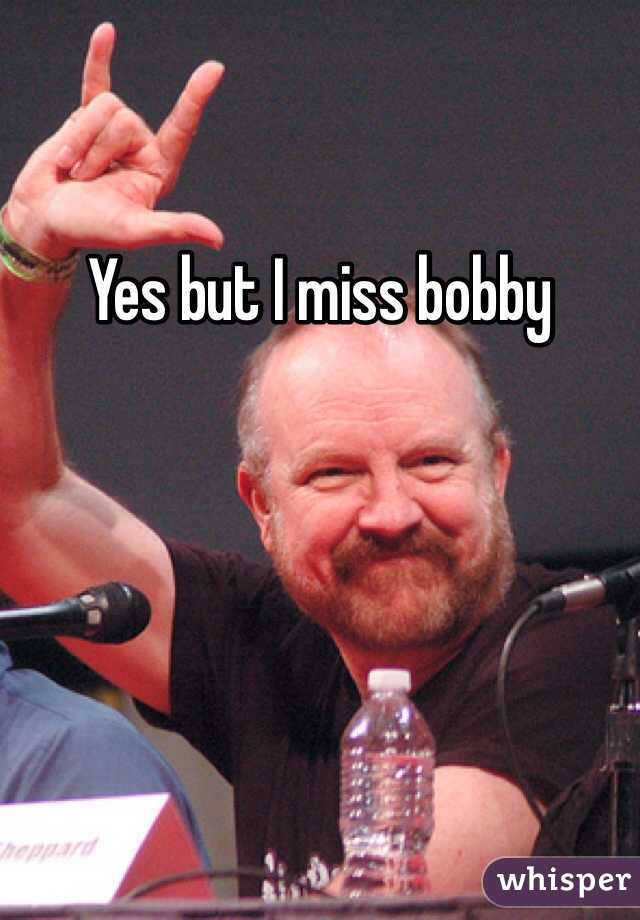 Yes but I miss bobby 