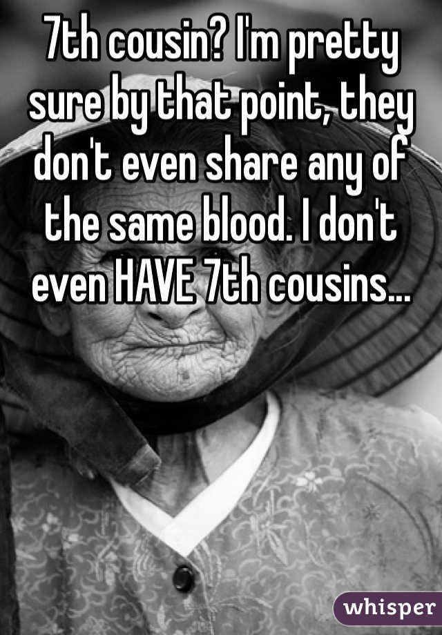 7th cousin? I'm pretty sure by that point, they don't even share any of the same blood. I don't even HAVE 7th cousins...