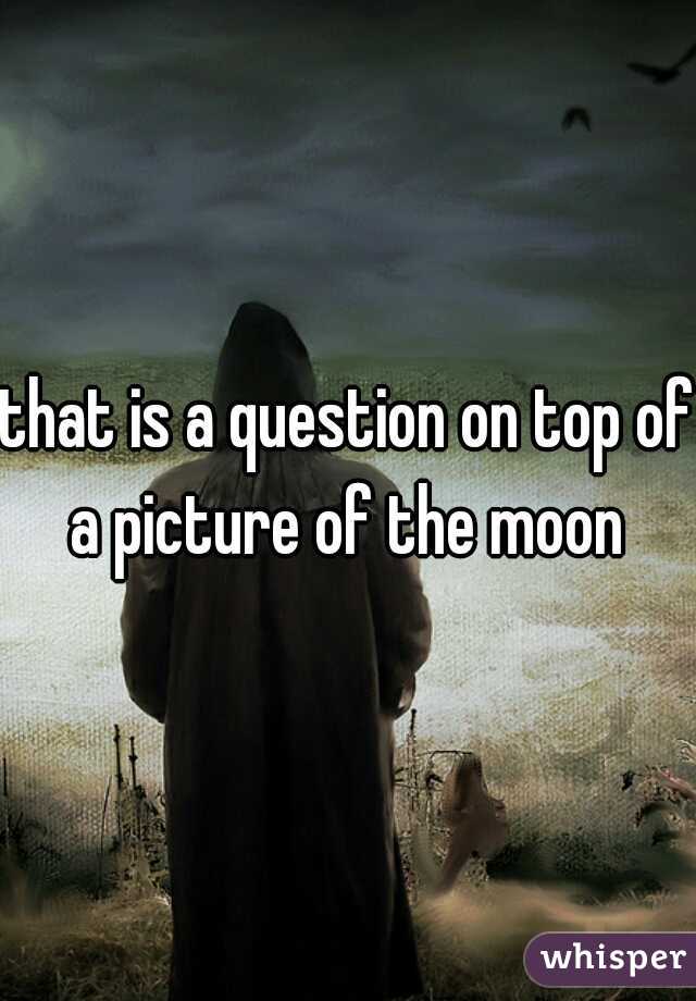 that is a question on top of a picture of the moon 