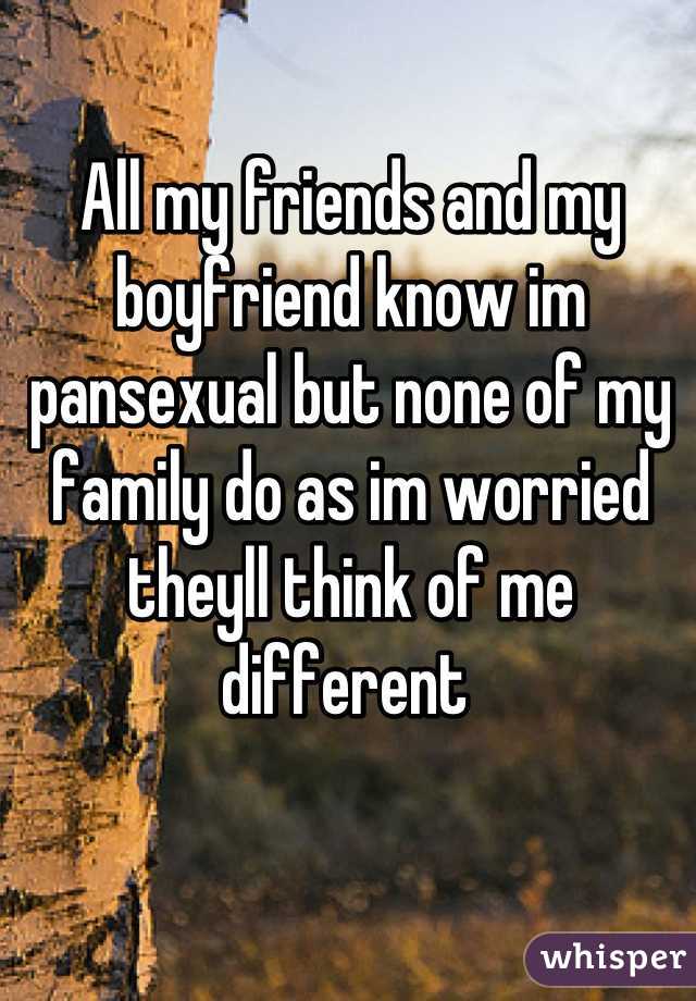 All my friends and my boyfriend know im pansexual but none of my family do as im worried theyll think of me different 