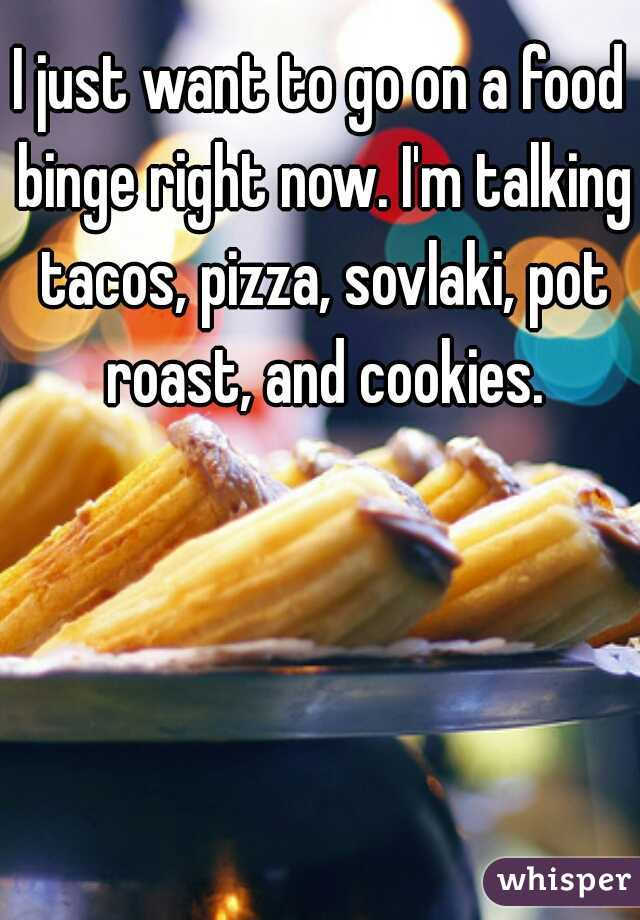 I just want to go on a food binge right now. I'm talking tacos, pizza, sovlaki, pot roast, and cookies.