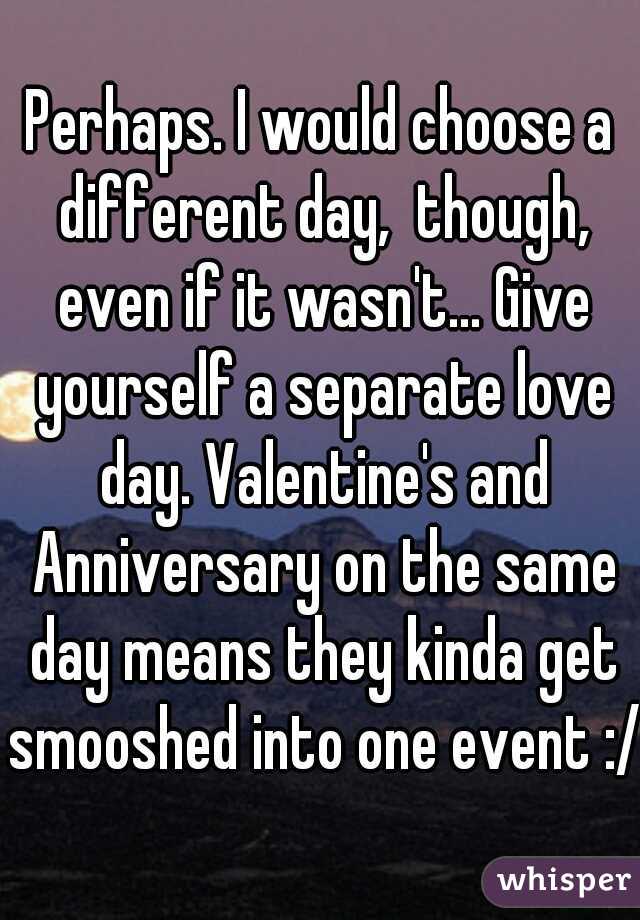 Perhaps. I would choose a different day,  though, even if it wasn't... Give yourself a separate love day. Valentine's and Anniversary on the same day means they kinda get smooshed into one event :/