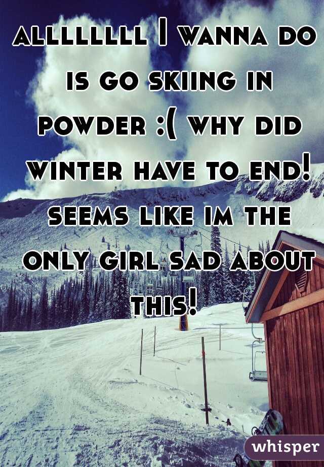 allllllll I wanna do is go skiing in powder :( why did winter have to end! seems like im the only girl sad about this! 