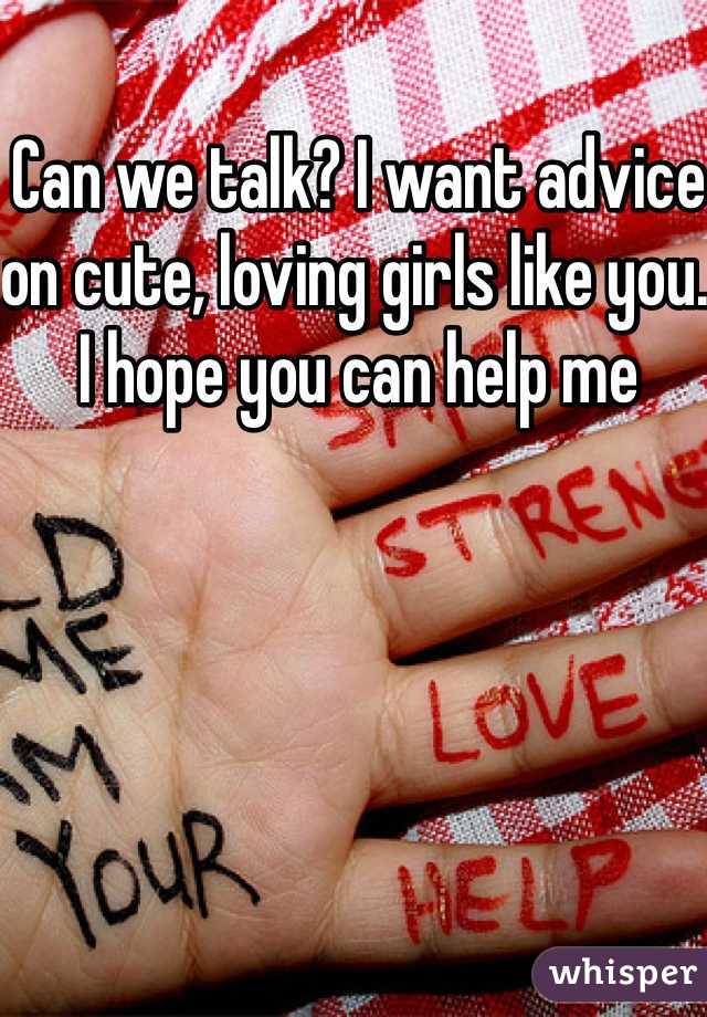 Can we talk? I want advice on cute, loving girls like you. I hope you can help me