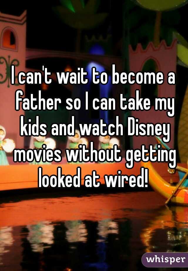 I can't wait to become a father so I can take my kids and watch Disney movies without getting looked at wired! 
