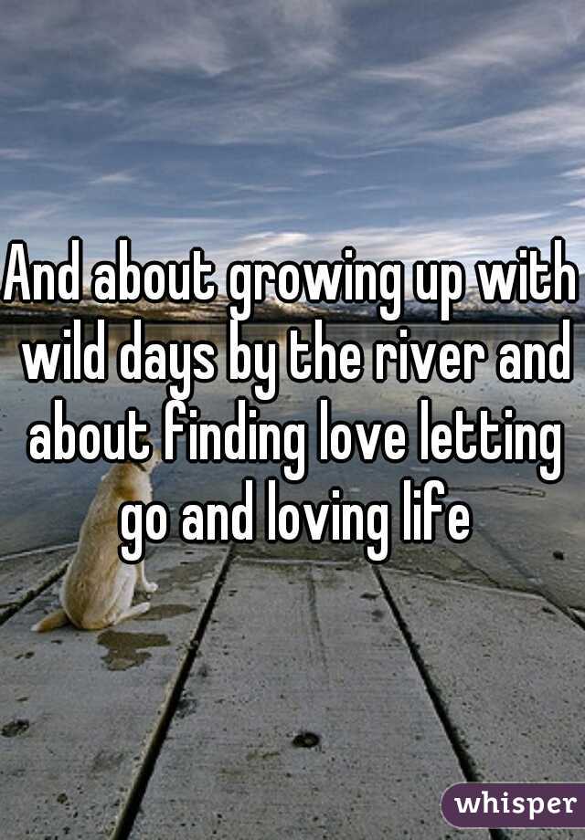 And about growing up with wild days by the river and about finding love letting go and loving life