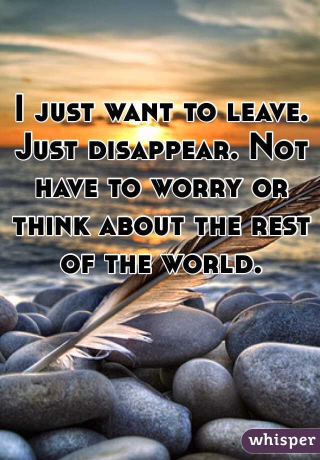 I just want to leave. Just disappear. Not have to worry or think about the rest of the world. 