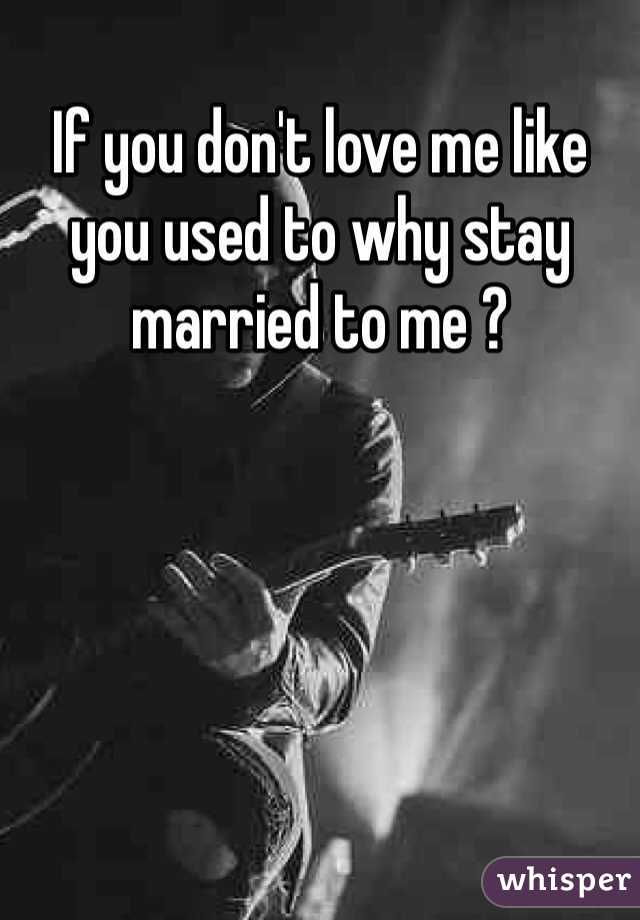 If you don't love me like you used to why stay married to me ? 