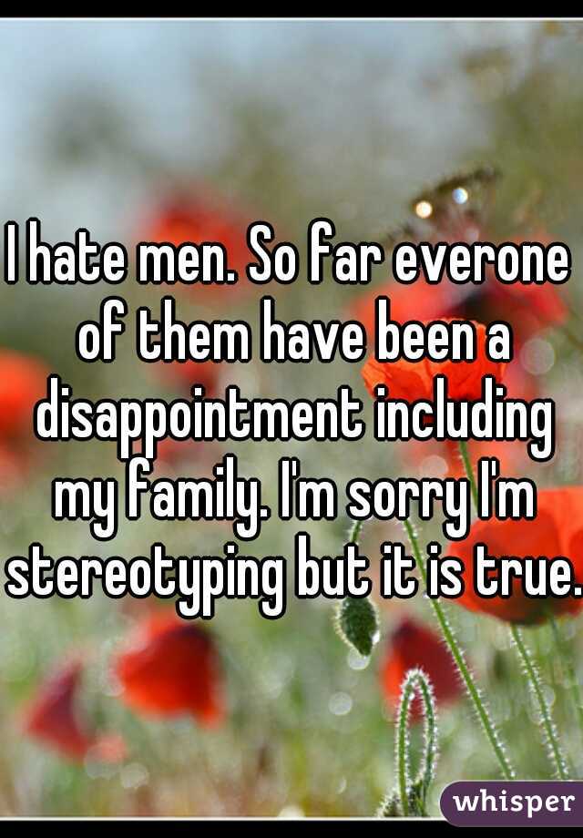 I hate men. So far everone of them have been a disappointment including my family. I'm sorry I'm stereotyping but it is true. 