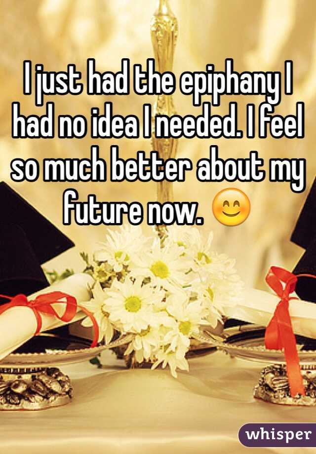I just had the epiphany I had no idea I needed. I feel so much better about my future now. 😊