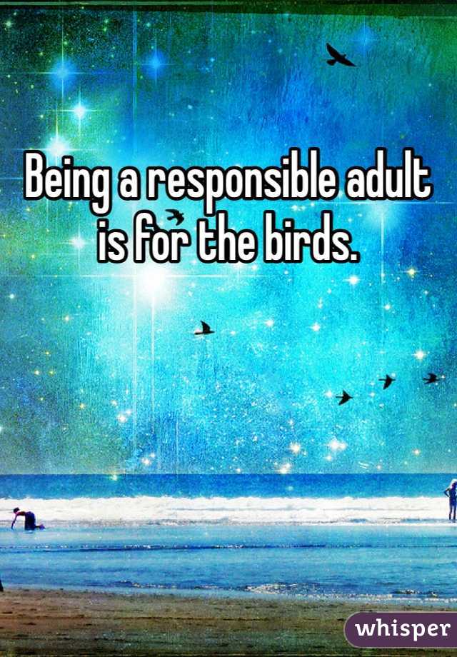 Being a responsible adult is for the birds. 