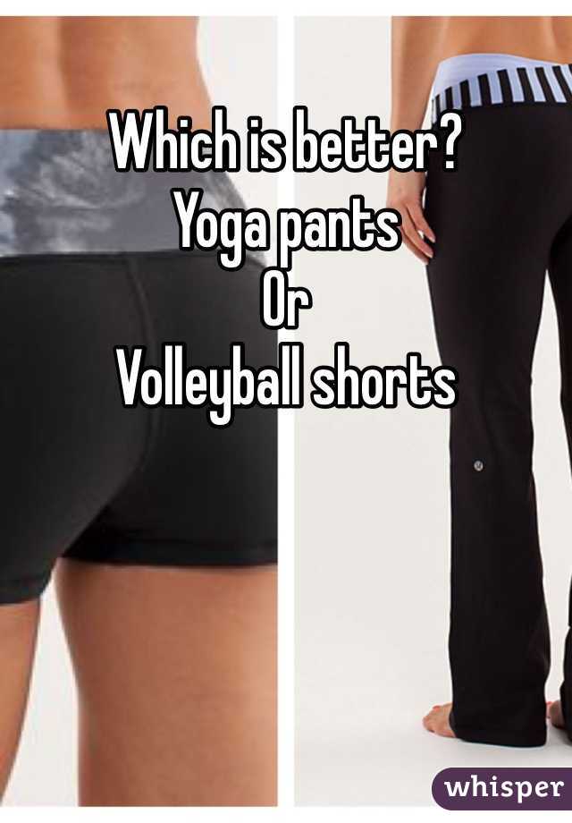 Which is better? 
Yoga pants 
Or 
Volleyball shorts