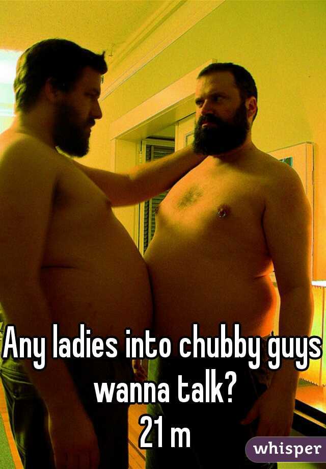 Any ladies into chubby guys wanna talk?
 21 m