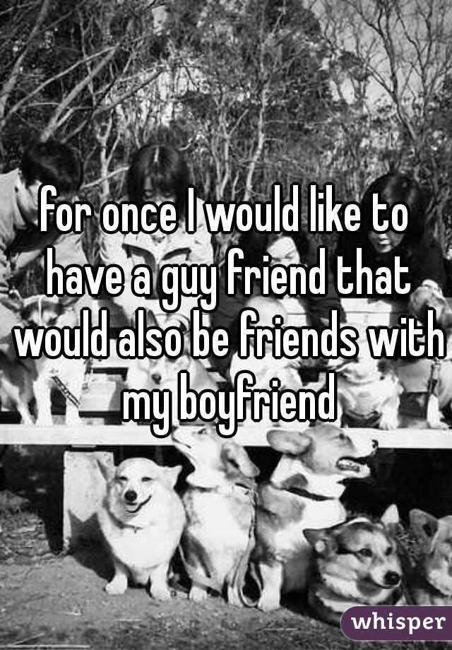 for once I would like to have a guy friend that would also be friends with my boyfriend