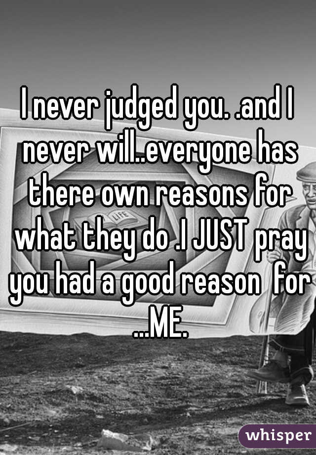 I never judged you. .and I never will..everyone has there own reasons for what they do .I JUST pray you had a good reason  for ...ME.