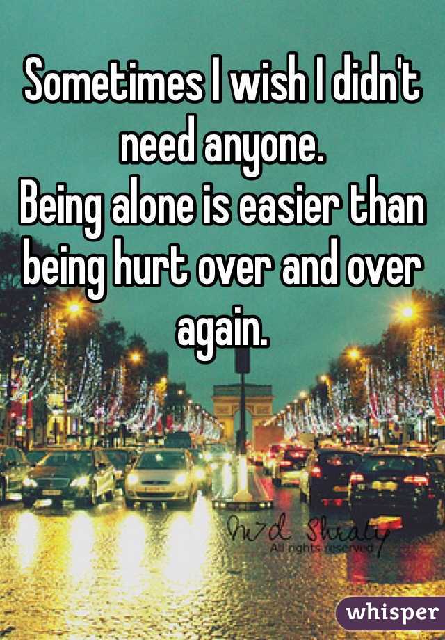 Sometimes I wish I didn't need anyone.
Being alone is easier than being hurt over and over again.