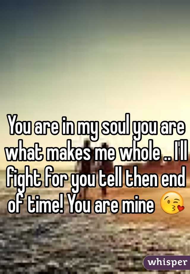 You are in my soul you are what makes me whole .. I'll fight for you tell then end of time! You are mine 😘