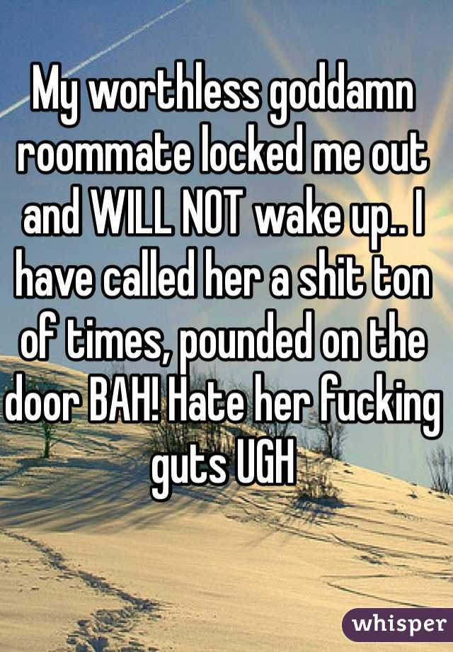 My worthless goddamn roommate locked me out and WILL NOT wake up.. I have called her a shit ton of times, pounded on the door BAH! Hate her fucking guts UGH
