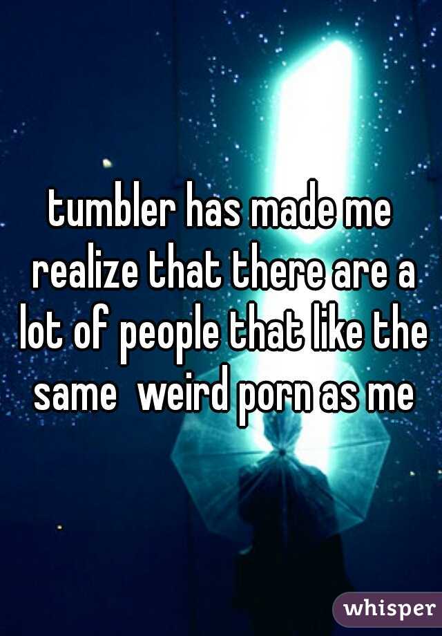 tumbler has made me realize that there are a lot of people that like the same  weird porn as me