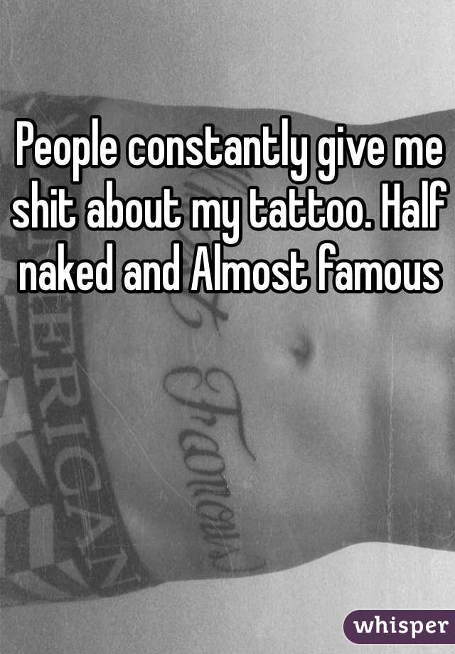 People constantly give me shit about my tattoo. Half naked and Almost famous 