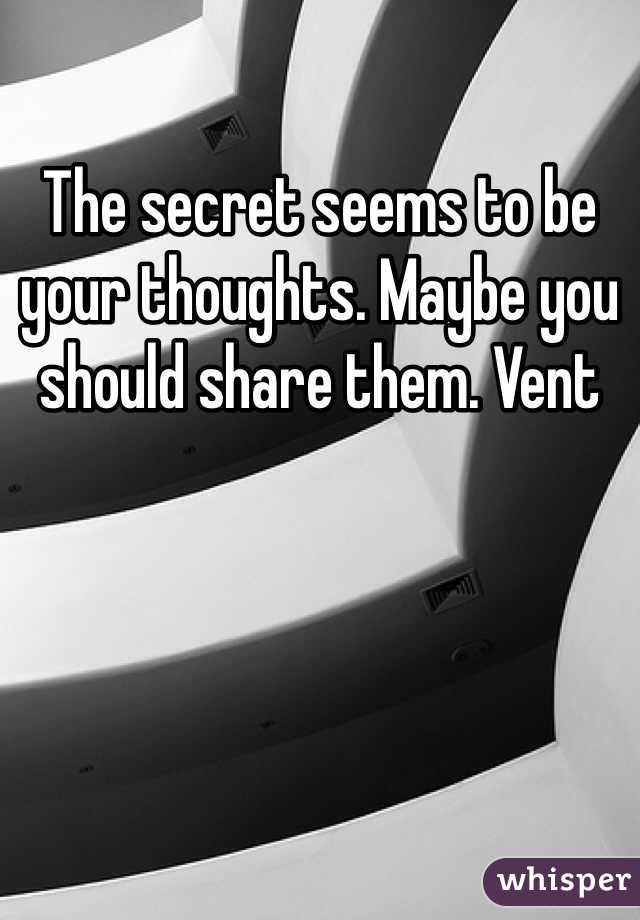 The secret seems to be your thoughts. Maybe you should share them. Vent