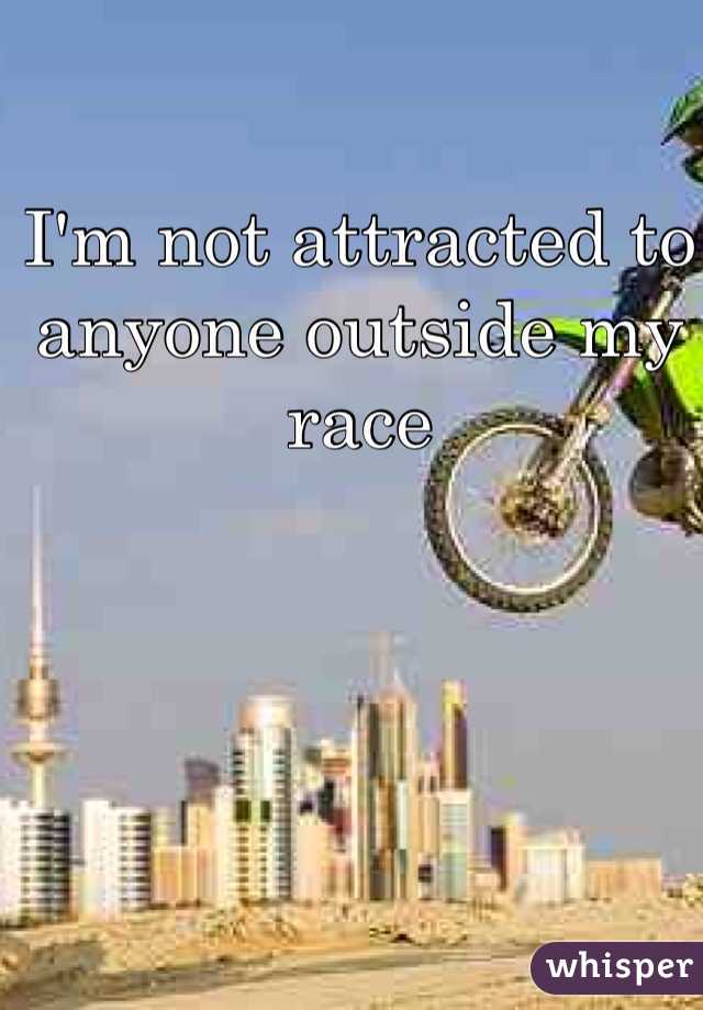 I'm not attracted to anyone outside my race