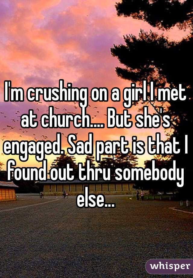 I'm crushing on a girl I met at church.... But she's engaged. Sad part is that I found out thru somebody else...