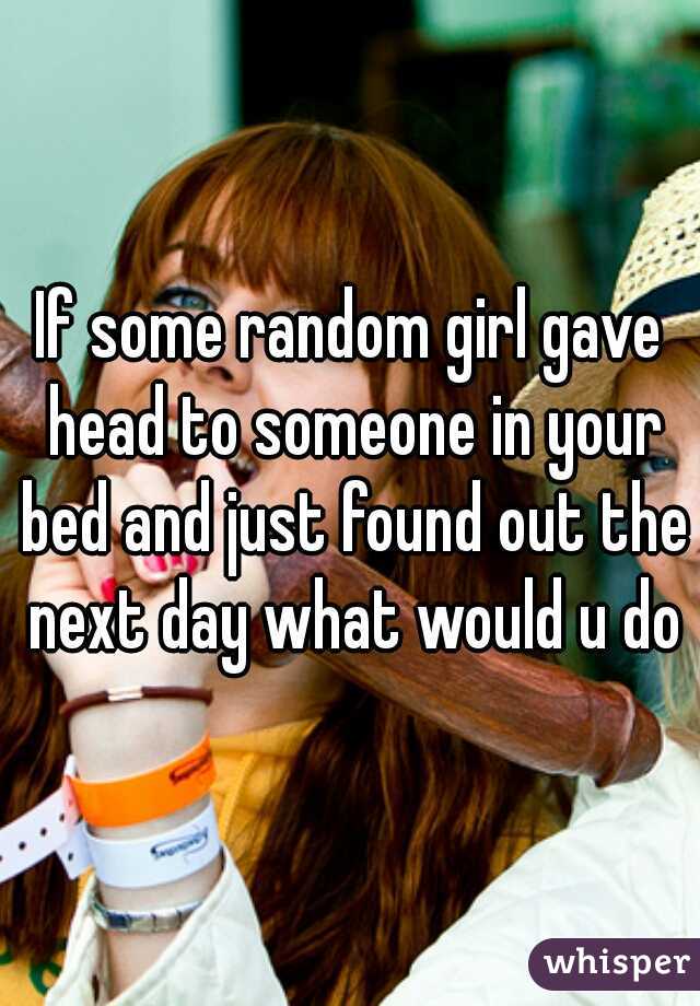 If some random girl gave head to someone in your bed and just found out the next day what would u do