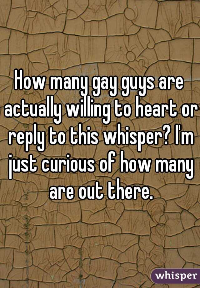How many gay guys are actually willing to heart or reply to this whisper? I'm just curious of how many are out there.