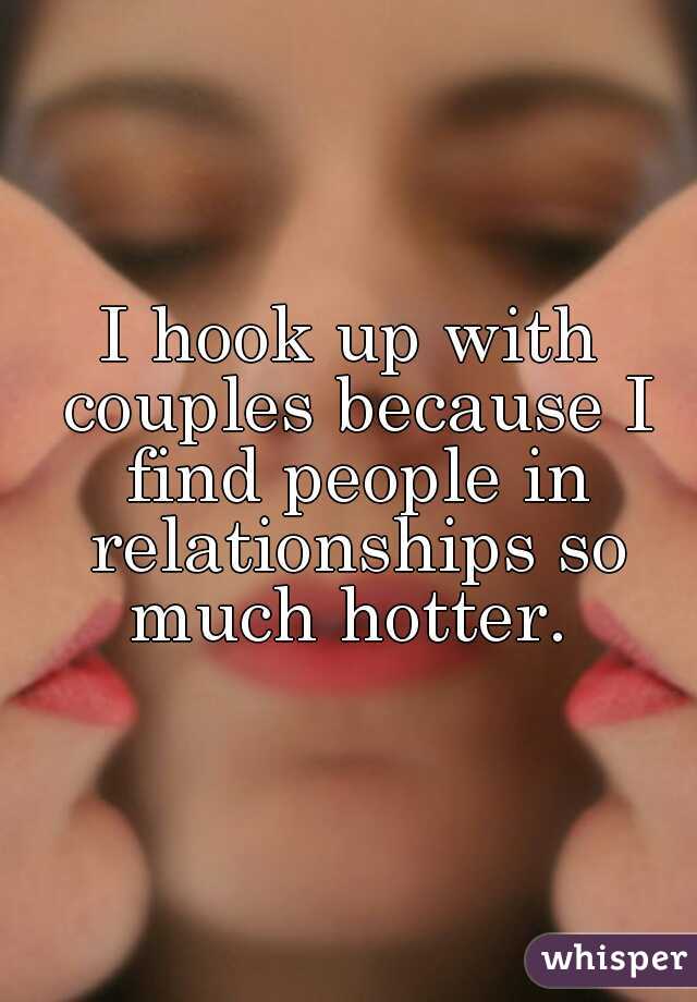 I hook up with couples because I find people in relationships so much hotter. 