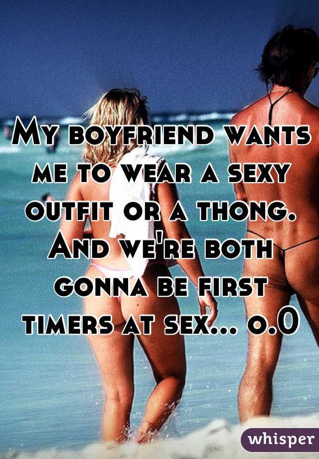 My boyfriend wants me to wear a sexy outfit or a thong.  And we're both gonna be first timers at sex... o.0