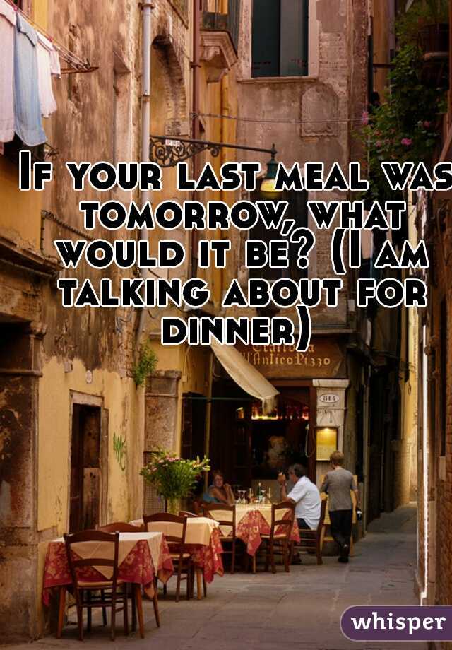 If your last meal was tomorrow, what would it be? (I am talking about for dinner) 