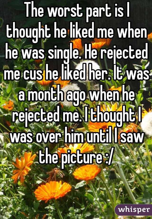 The worst part is I thought he liked me when he was single. He rejected me cus he liked her. It was a month ago when he rejected me. I thought I was over him until I saw the picture :/